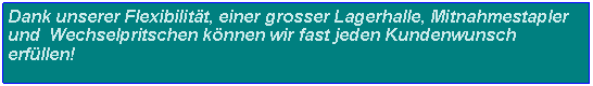 Textfeld: Dank unserer Flexibilitt, einer grosser Lagerhalle, Mitnahmestapler und  Wechselpritschen knnen wir fast jeden Kundenwunsch erfllen!