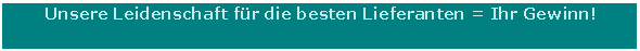 Textfeld: Unsere Leidenschaft fr die besten Lieferanten = Ihr Gewinn!