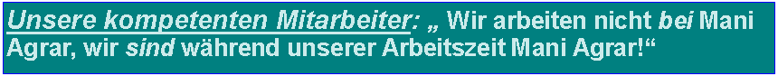 Textfeld: Unsere kompetenten Mitarbeiter:  Wir arbeiten nicht bei Mani Agrar, wir sind whrend unserer Arbeitszeit Mani Agrar! 